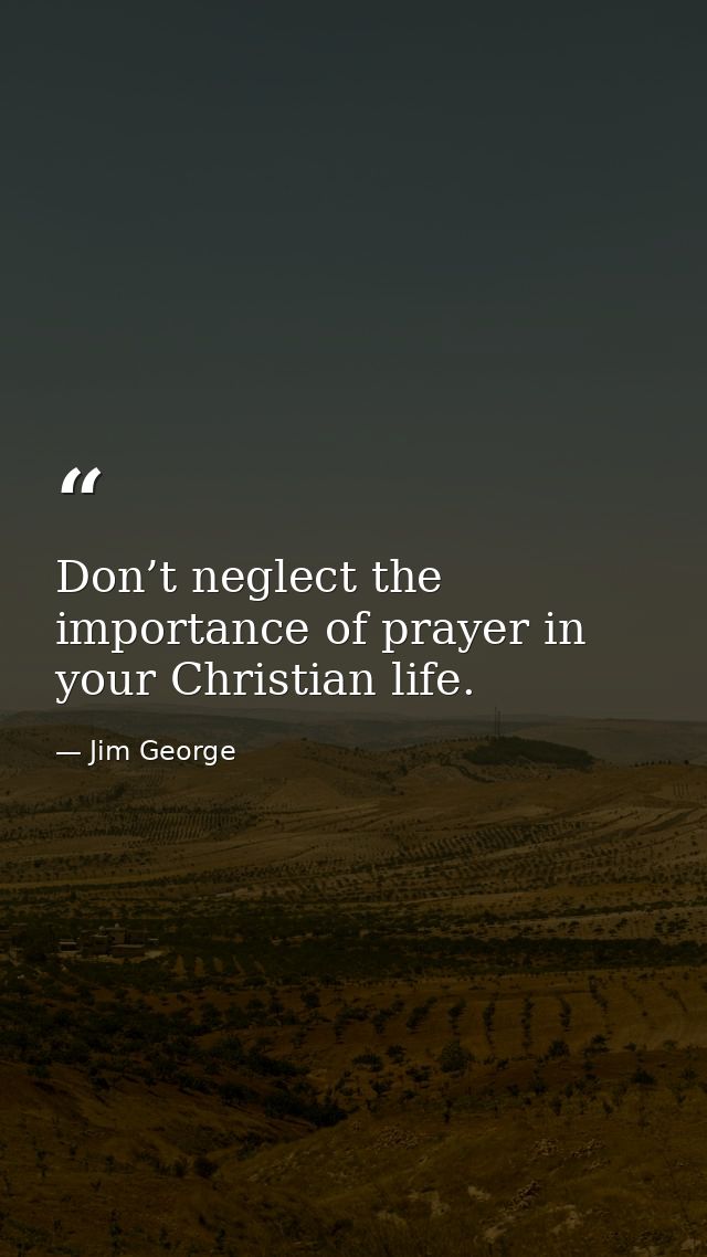 Don’t neglect the importance of prayer in your Christian life. — Jim George
