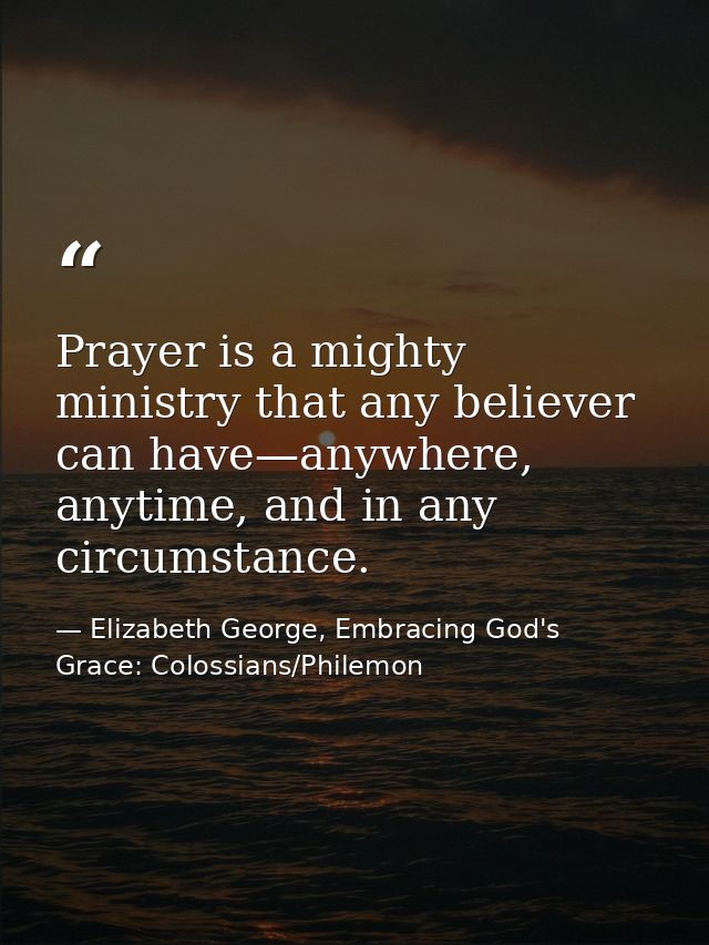 Prayer is a mighty ministry that any believer can have—anywhere, anytime, and in any circumstance. — Elizabeth George, Embracing God's Grace: Colossians/Philemon