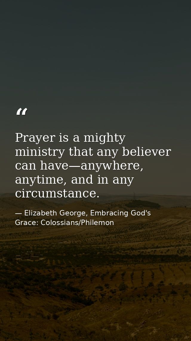 Prayer is a mighty ministry that any believer can have—anywhere, anytime, and in any circumstance. — Elizabeth George, Embracing God's Grace: Colossians/Philemon