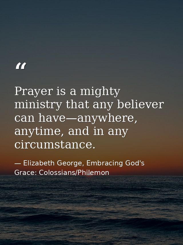 Prayer is a mighty ministry that any believer can have—anywhere, anytime, and in any circumstance. — Elizabeth George, Embracing God's Grace: Colossians/Philemon