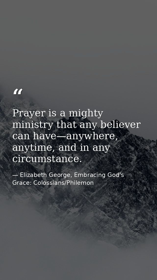 Prayer is a mighty ministry that any believer can have—anywhere, anytime, and in any circumstance. — Elizabeth George, Embracing God's Grace: Colossians/Philemon