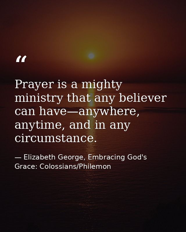 Prayer is a mighty ministry that any believer can have—anywhere, anytime, and in any circumstance. — Elizabeth George, Embracing God's Grace: Colossians/Philemon