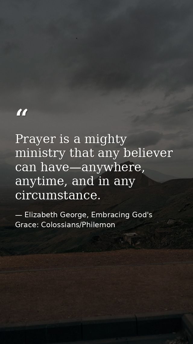 Prayer is a mighty ministry that any believer can have—anywhere, anytime, and in any circumstance. — Elizabeth George, Embracing God's Grace: Colossians/Philemon