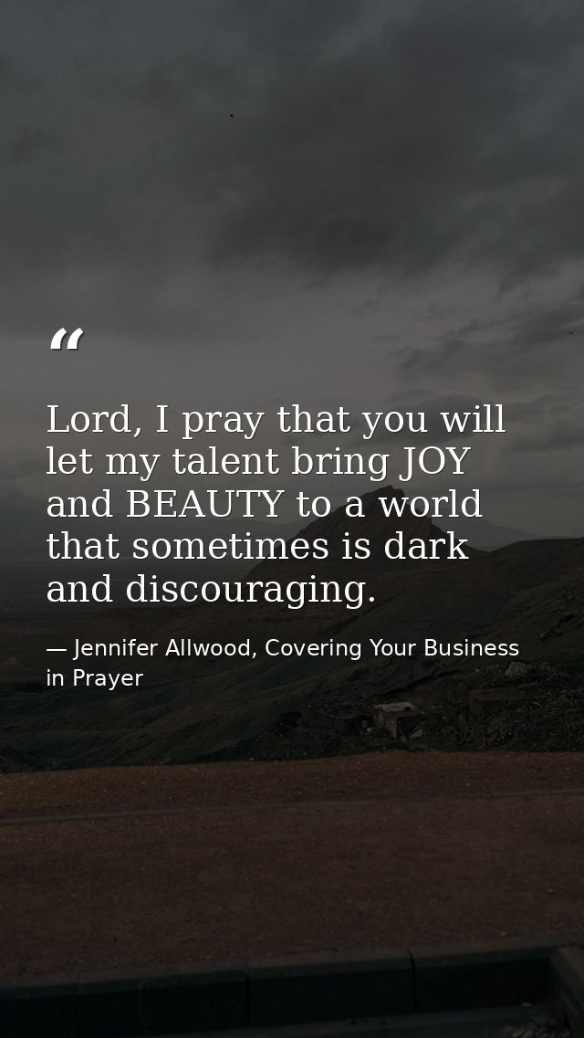 Lord, I pray that you will let my talent bring JOY and BEAUTY to a world that sometimes is dark and discouraging. — Jennifer Allwood, Covering Your Business in Prayer