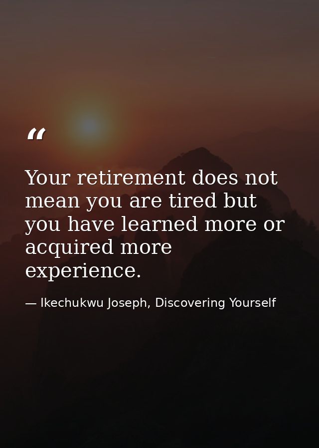 Your retirement does not mean you are tired but you have learned more or acquired more experience. — Ikechukwu Joseph, Discovering Yourself