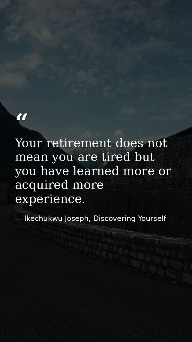 Your retirement does not mean you are tired but you have learned more or acquired more experience. — Ikechukwu Joseph, Discovering Yourself