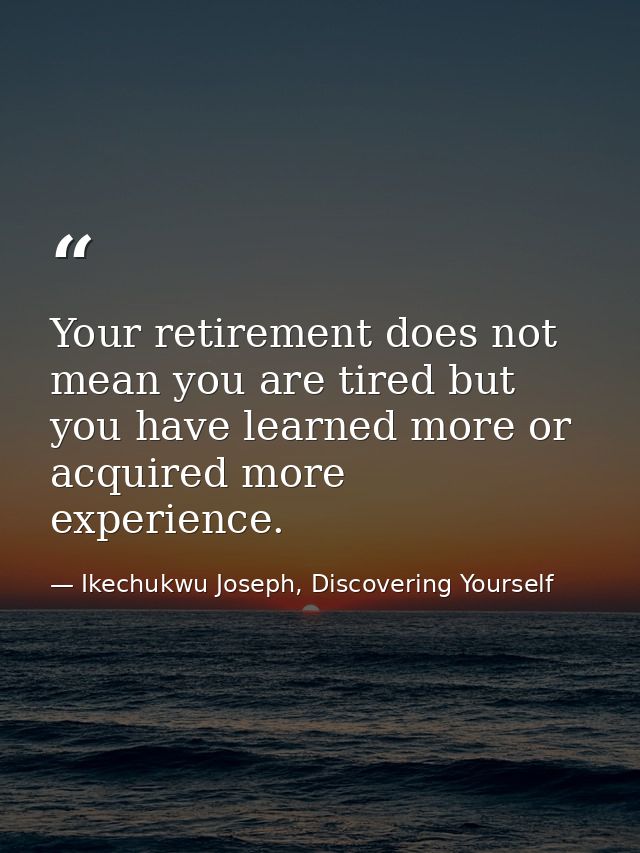 Your retirement does not mean you are tired but you have learned more or acquired more experience. — Ikechukwu Joseph, Discovering Yourself