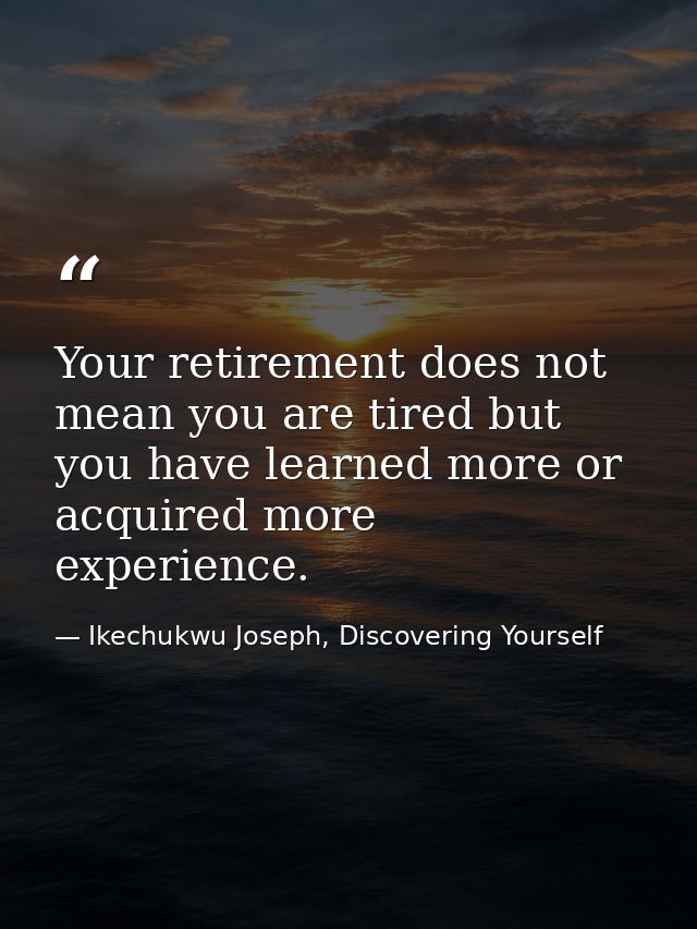 Your retirement does not mean you are tired but you have learned more or acquired more experience. — Ikechukwu Joseph, Discovering Yourself