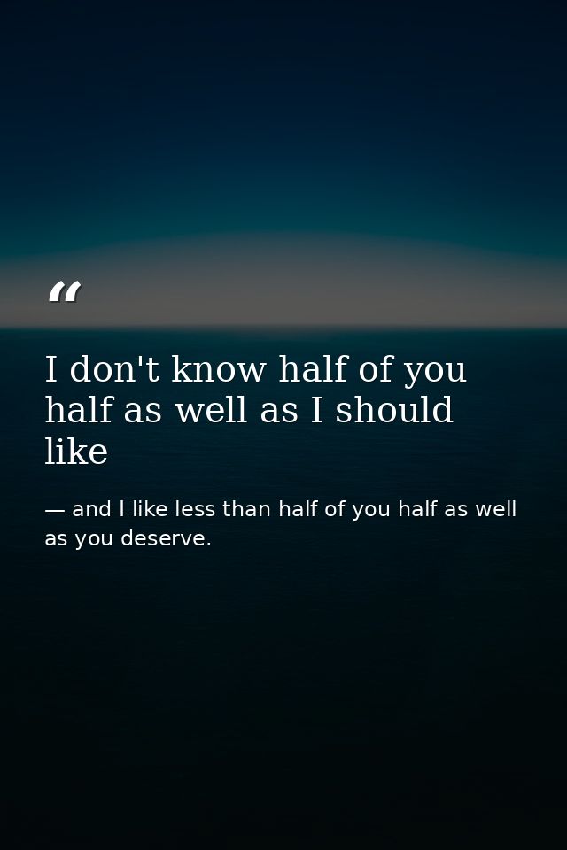 I don't know half of you half as well as I should like — and I like less than half of you half as well as you deserve.
