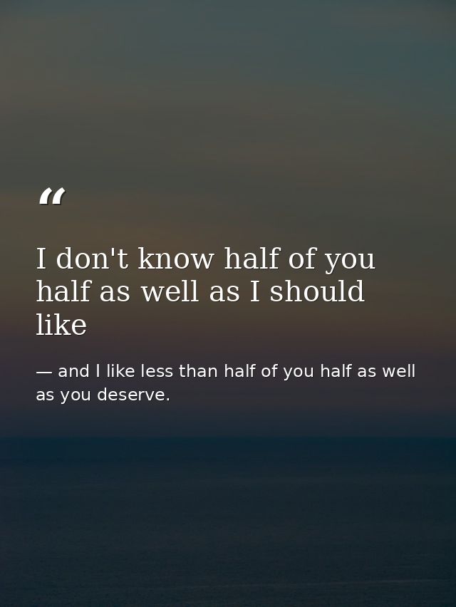 I don't know half of you half as well as I should like — and I like less than half of you half as well as you deserve.