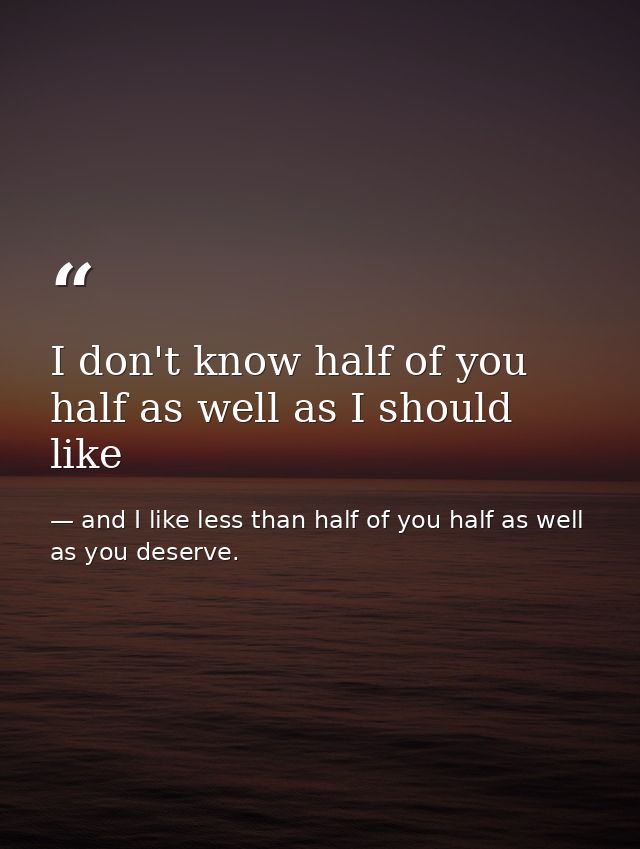 I don't know half of you half as well as I should like — and I like less than half of you half as well as you deserve.