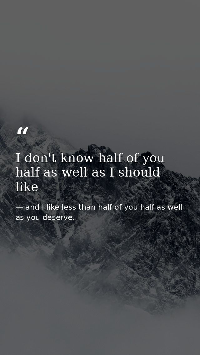I don't know half of you half as well as I should like — and I like less than half of you half as well as you deserve.