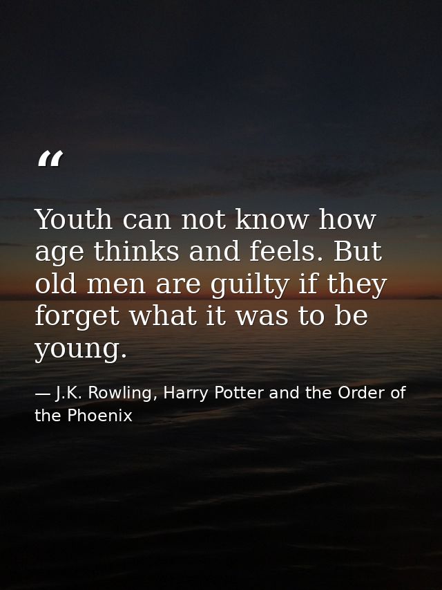 Youth can not know how age thinks and feels. But old men are guilty if they forget what it was to be young. — J.K. Rowling, Harry Potter and the Order of the Phoenix