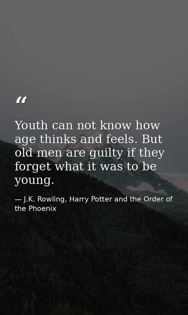 Youth can not know how age thinks and feels. But old men are guilty if they forget what it was to be young. — J.K. Rowling, Harry Potter and the Order of the Phoenix