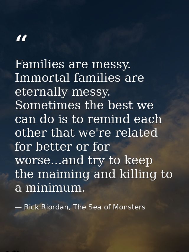 Families are messy. Immortal families are eternally messy. Sometimes the best we can do is to remind each other that we' — Rick Riordan, The Sea of Monsters