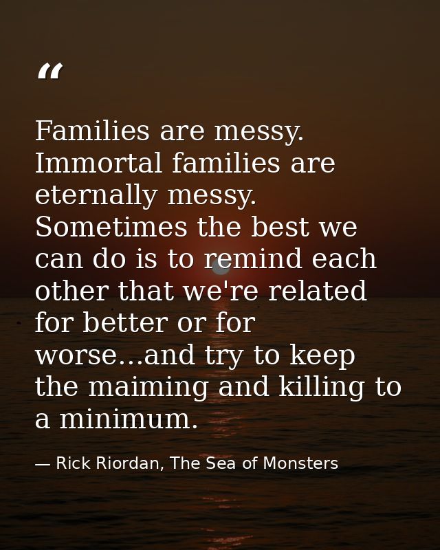 Families are messy. Immortal families are eternally messy. Sometimes the best we can do is to remind each other that we' — Rick Riordan, The Sea of Monsters