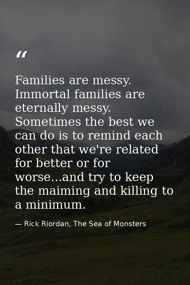 Families are messy. Immortal families are eternally messy. Sometimes the best we can do is to remind each other that we' — Rick Riordan, The Sea of Monsters