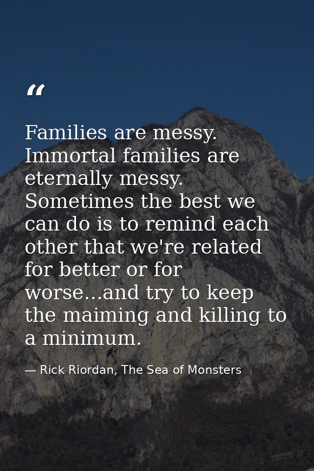 Families are messy. Immortal families are eternally messy. Sometimes the best we can do is to remind each other that we' — Rick Riordan, The Sea of Monsters