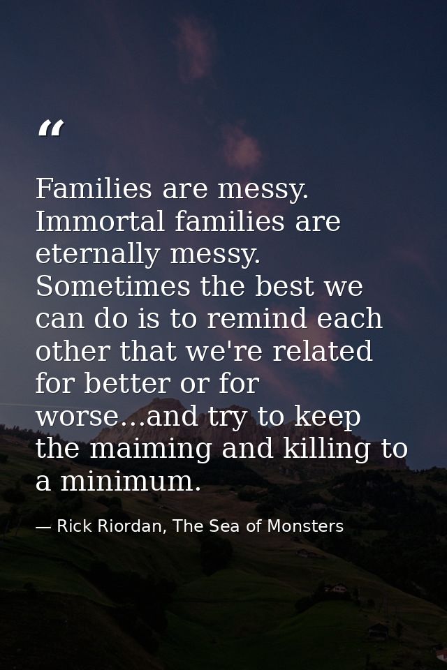 Families are messy. Immortal families are eternally messy. Sometimes the best we can do is to remind each other that we' — Rick Riordan, The Sea of Monsters