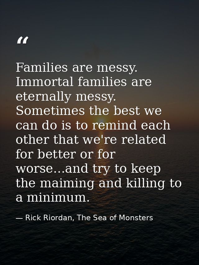 Families are messy. Immortal families are eternally messy. Sometimes the best we can do is to remind each other that we' — Rick Riordan, The Sea of Monsters