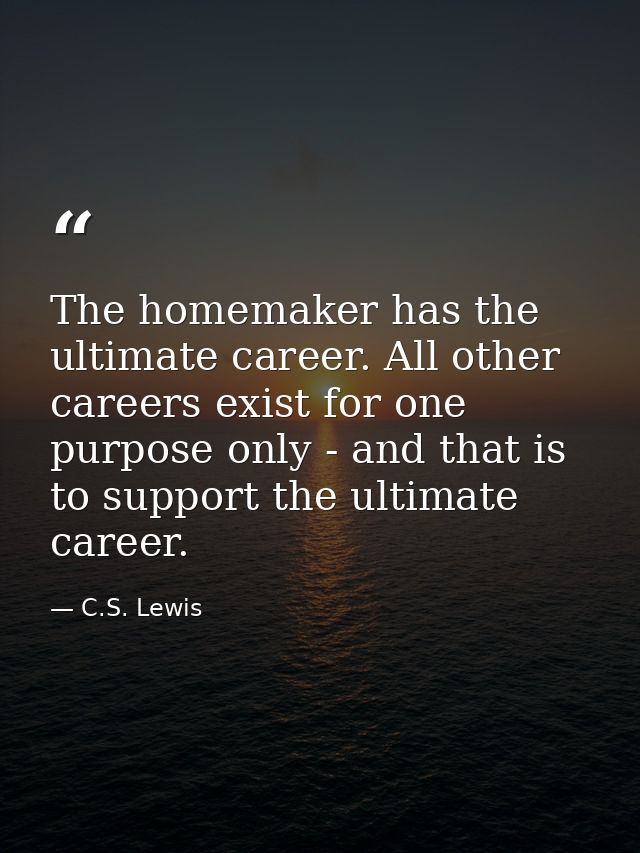 The homemaker has the ultimate career. All other careers exist for one purpose only - and that is to support the ultimat — C.S. Lewis