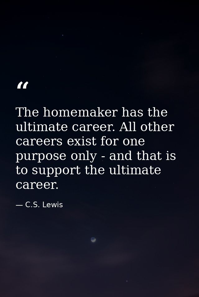 The homemaker has the ultimate career. All other careers exist for one purpose only - and that is to support the ultimat — C.S. Lewis