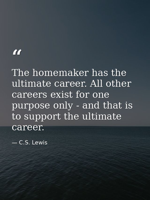 The homemaker has the ultimate career. All other careers exist for one purpose only - and that is to support the ultimat — C.S. Lewis