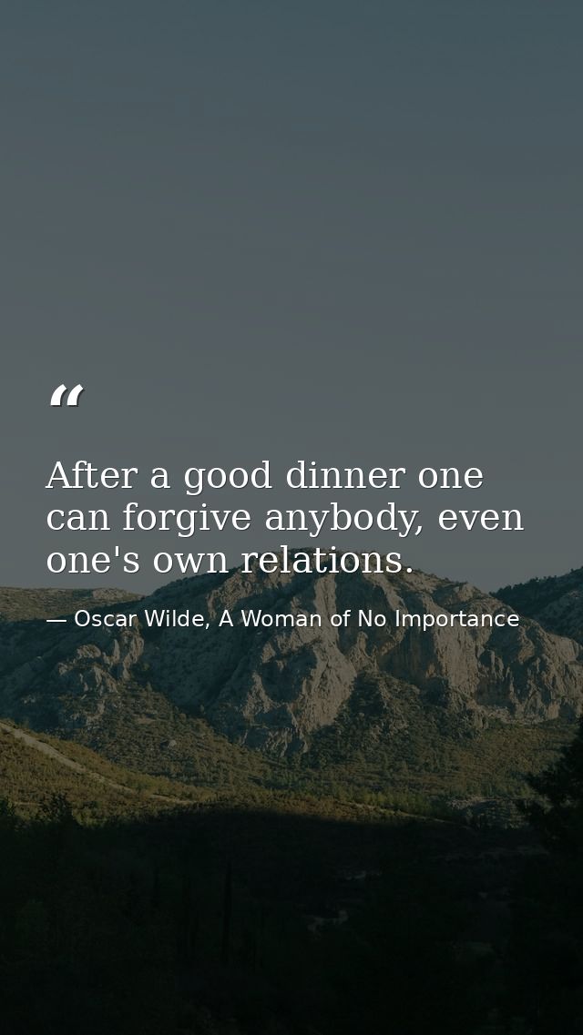 After a good dinner one can forgive anybody, even one's own relations. — Oscar Wilde, A Woman of No Importance