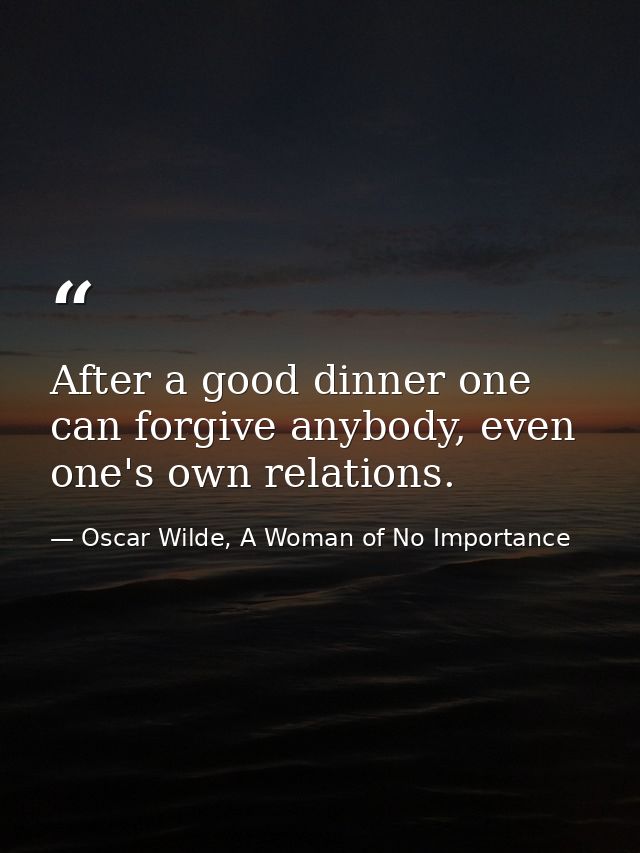 After a good dinner one can forgive anybody, even one's own relations. — Oscar Wilde, A Woman of No Importance