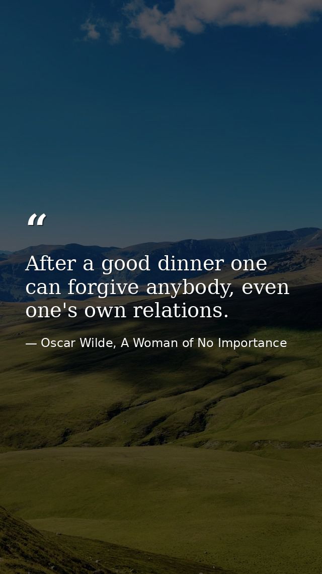 After a good dinner one can forgive anybody, even one's own relations. — Oscar Wilde, A Woman of No Importance