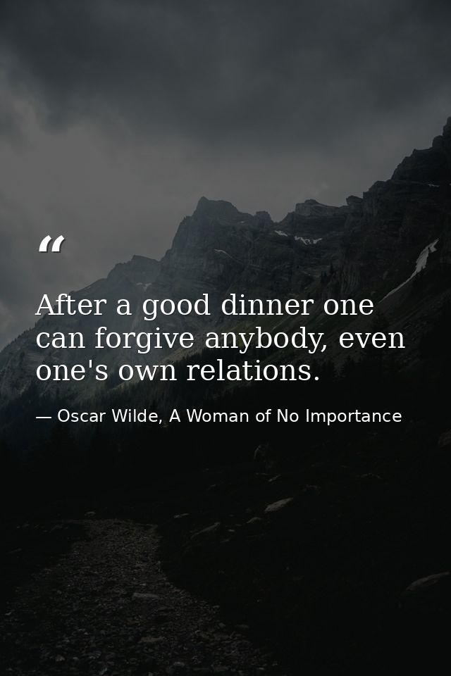 After a good dinner one can forgive anybody, even one's own relations. — Oscar Wilde, A Woman of No Importance