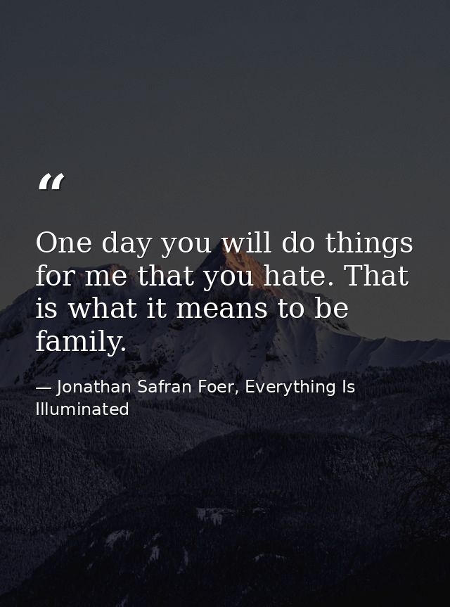 One day you will do things for me that you hate. That is what it means to be family. — Jonathan Safran Foer, Everything Is Illuminated