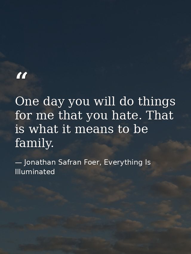 One day you will do things for me that you hate. That is what it means to be family. — Jonathan Safran Foer, Everything Is Illuminated