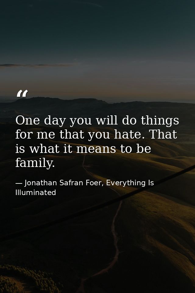 One day you will do things for me that you hate. That is what it means to be family. — Jonathan Safran Foer, Everything Is Illuminated