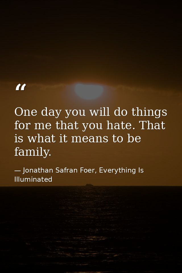 One day you will do things for me that you hate. That is what it means to be family. — Jonathan Safran Foer, Everything Is Illuminated