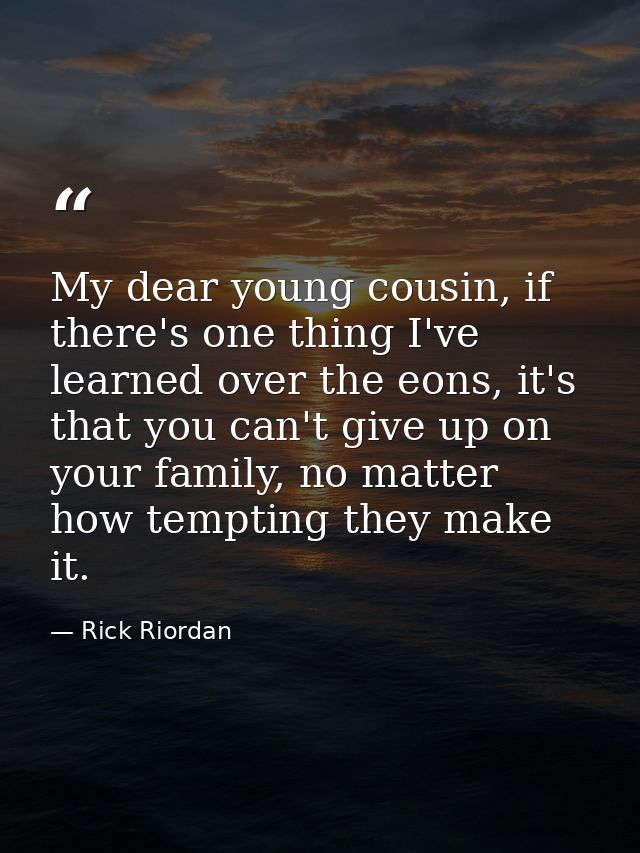 My dear young cousin, if there's one thing I've learned over the eons, it's that you can't give up on your family, no ma — Rick Riordan