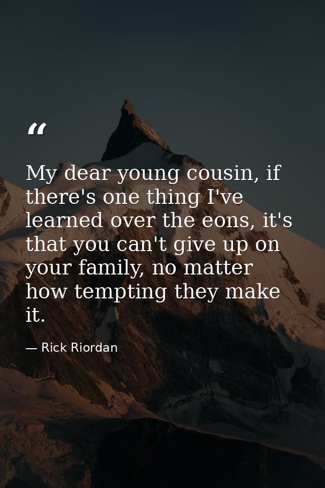 My dear young cousin, if there's one thing I've learned over the eons, it's that you can't give up on your family, no ma — Rick Riordan