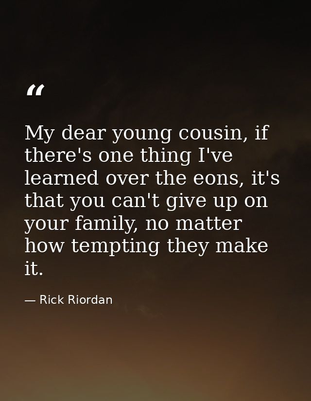 My dear young cousin, if there's one thing I've learned over the eons, it's that you can't give up on your family, no ma — Rick Riordan