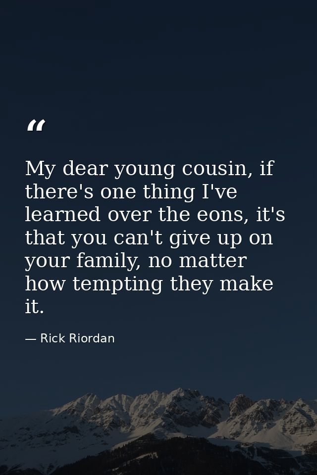 My dear young cousin, if there's one thing I've learned over the eons, it's that you can't give up on your family, no ma — Rick Riordan