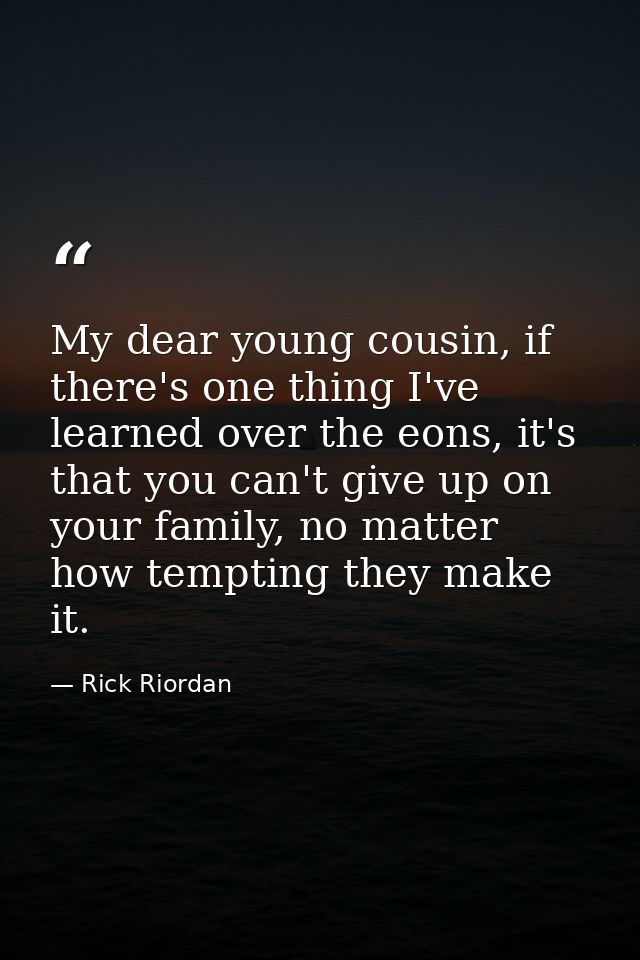 My dear young cousin, if there's one thing I've learned over the eons, it's that you can't give up on your family, no ma — Rick Riordan