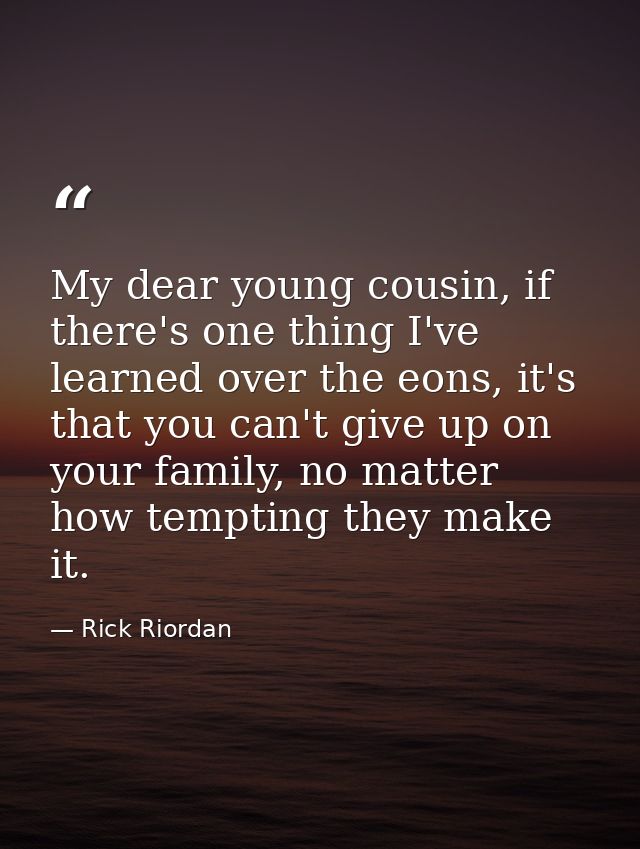 My dear young cousin, if there's one thing I've learned over the eons, it's that you can't give up on your family, no ma — Rick Riordan