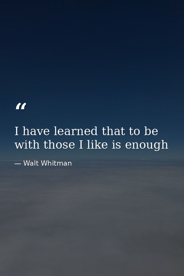 I have learned that to be with those I like is enough — Walt Whitman
