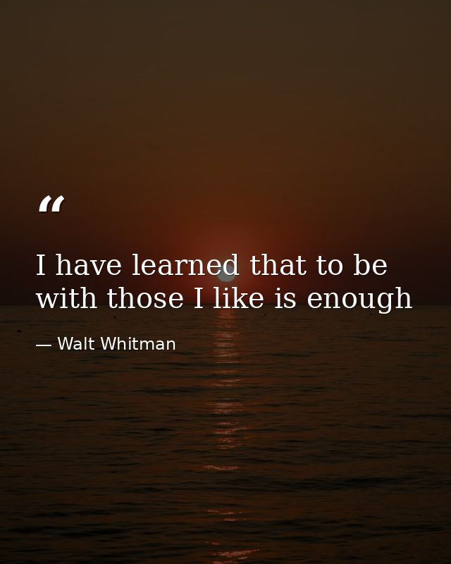 I have learned that to be with those I like is enough — Walt Whitman