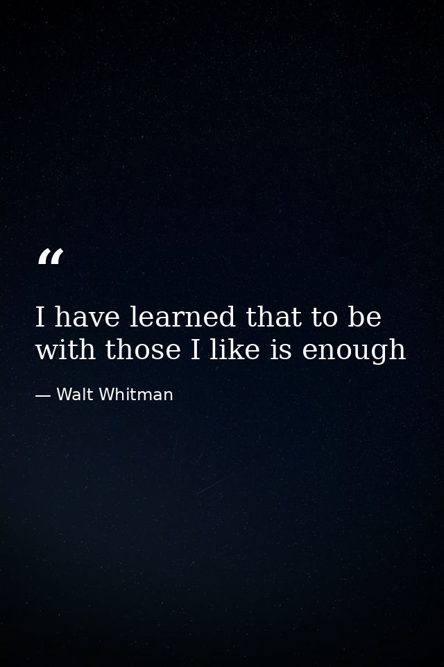 I have learned that to be with those I like is enough — Walt Whitman