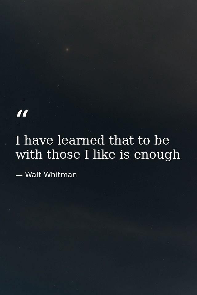 I have learned that to be with those I like is enough — Walt Whitman