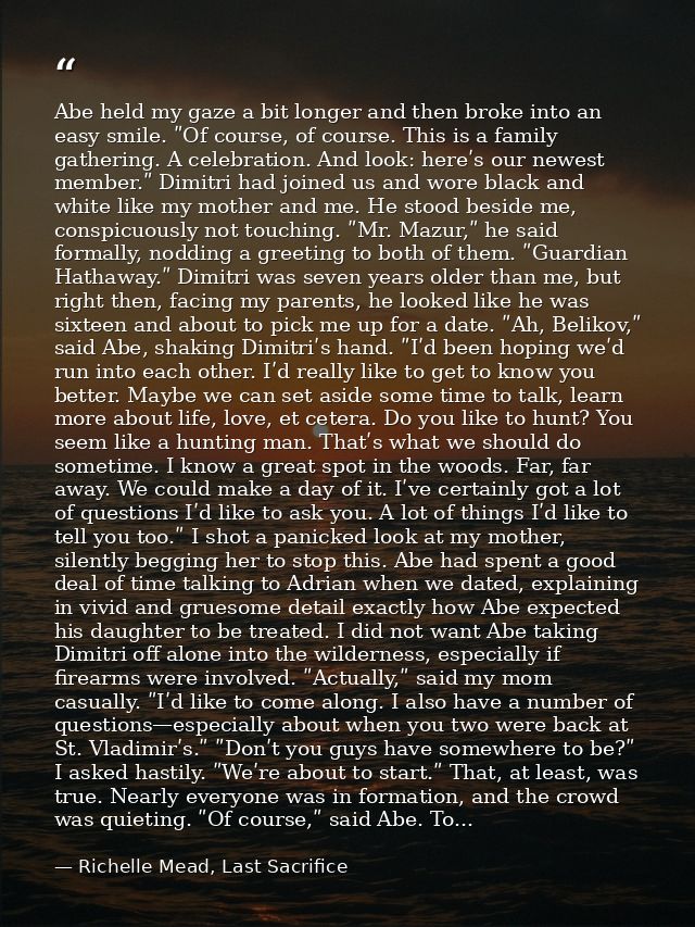 Abe held my gaze a bit longer and then broke into an easy smile. ʺOf course, of course. This is a family gathering. A ce — Richelle Mead, Last Sacrifice