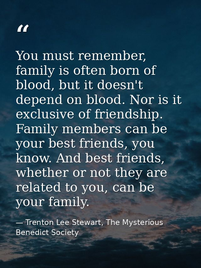 You must remember, family is often born of blood, but it doesn't depend on blood. Nor is it exclusive of friendship. Fam — Trenton Lee Stewart, The Mysterious Benedict Society