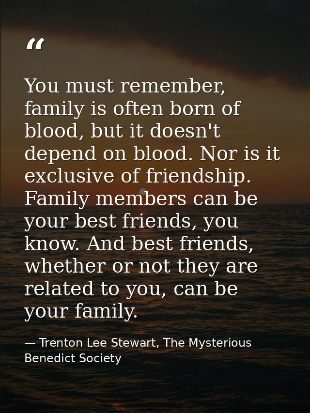 You must remember, family is often born of blood, but it doesn't depend on blood. Nor is it exclusive of friendship. Fam — Trenton Lee Stewart, The Mysterious Benedict Society