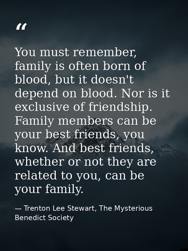 You must remember, family is often born of blood, but it doesn't depend on blood. Nor is it exclusive of friendship. Fam — Trenton Lee Stewart, The Mysterious Benedict Society