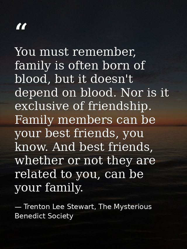 You must remember, family is often born of blood, but it doesn't depend on blood. Nor is it exclusive of friendship. Fam — Trenton Lee Stewart, The Mysterious Benedict Society